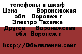 телефоны и шкаф › Цена ­ 750 - Воронежская обл., Воронеж г. Электро-Техника » Другое   . Воронежская обл.,Воронеж г.